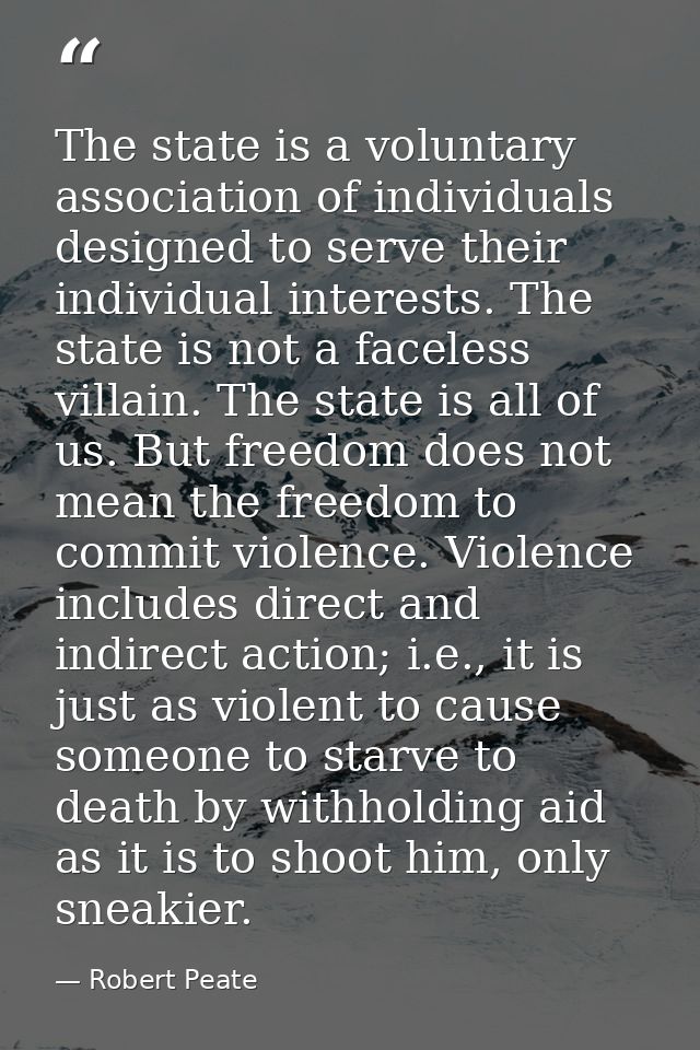 The state is a voluntary association of individuals designed to serve their individual interests. The state is not a fac — Robert Peate