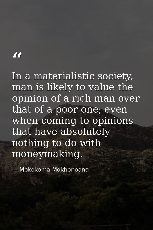 In a materialistic society, man is likely to value the opinion of a rich man over that of a poor one; even when coming t — Mokokoma Mokhonoana