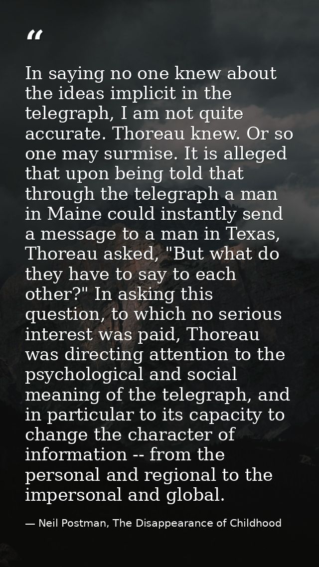 In saying no one knew about the ideas implicit in the telegraph, I am not quite accurate. Thoreau knew. Or so one may su — Neil Postman, The Disappearance of Childhood