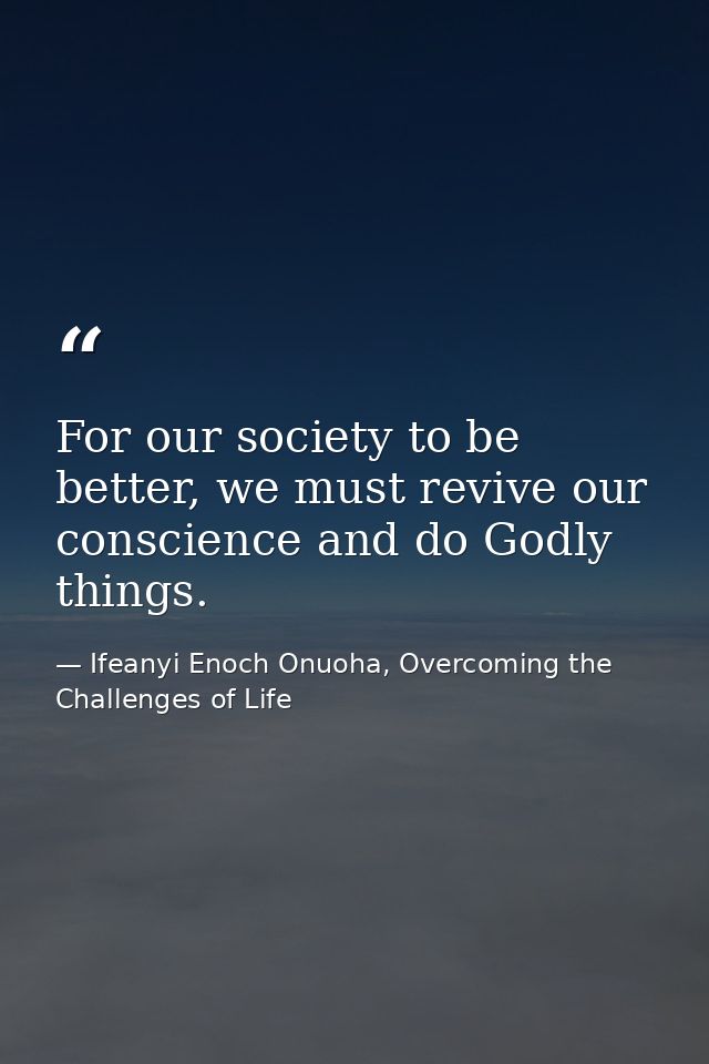 For our society to be better, we must revive our conscience and do Godly things. — Ifeanyi Enoch Onuoha, Overcoming the Challenges of Life