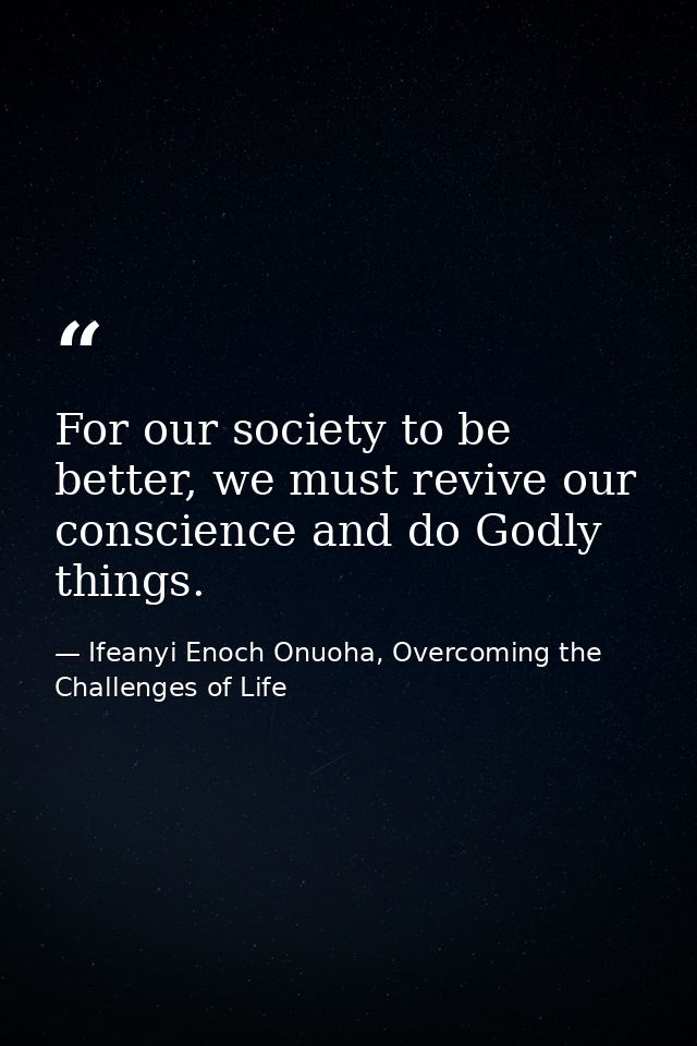 For our society to be better, we must revive our conscience and do Godly things. — Ifeanyi Enoch Onuoha, Overcoming the Challenges of Life