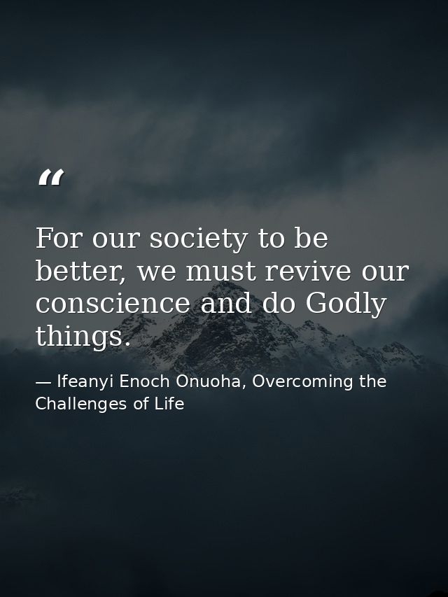For our society to be better, we must revive our conscience and do Godly things. — Ifeanyi Enoch Onuoha, Overcoming the Challenges of Life