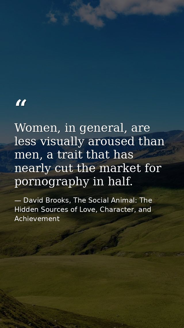 Women, in general, are less visually aroused than men, a trait that has nearly cut the market for pornography in half. — David Brooks, The Social Animal: The Hidden Sources of Love, Character, and Achievement