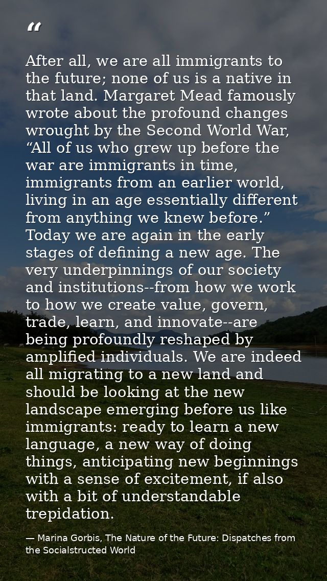 After all, we are all immigrants to the future; none of us is a native in that land. Margaret Mead famously wrote about  — Marina Gorbis, The Nature of the Future: Dispatches from the Socialstructed World