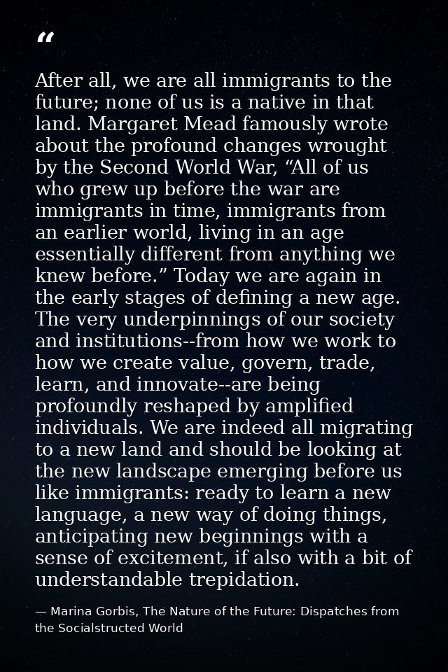 After all, we are all immigrants to the future; none of us is a native in that land. Margaret Mead famously wrote about  — Marina Gorbis, The Nature of the Future: Dispatches from the Socialstructed World