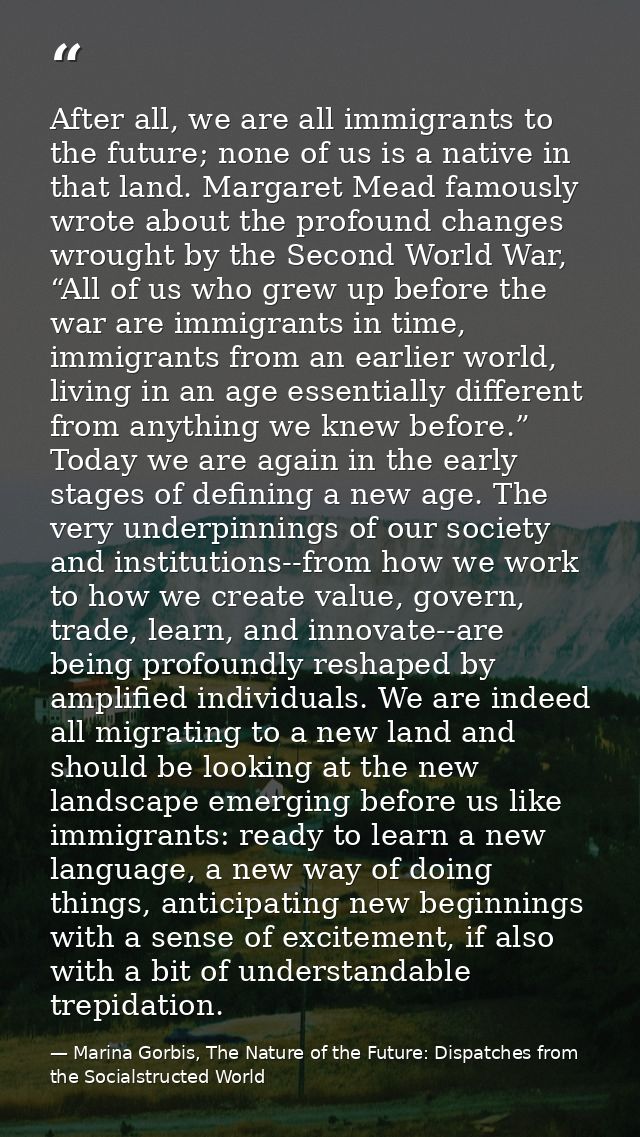 After all, we are all immigrants to the future; none of us is a native in that land. Margaret Mead famously wrote about  — Marina Gorbis, The Nature of the Future: Dispatches from the Socialstructed World