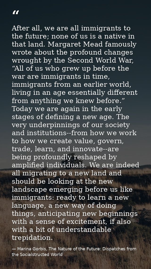 After all, we are all immigrants to the future; none of us is a native in that land. Margaret Mead famously wrote about  — Marina Gorbis, The Nature of the Future: Dispatches from the Socialstructed World