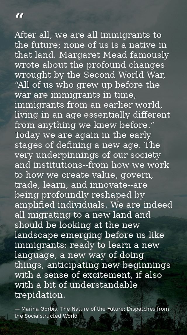 After all, we are all immigrants to the future; none of us is a native in that land. Margaret Mead famously wrote about  — Marina Gorbis, The Nature of the Future: Dispatches from the Socialstructed World
