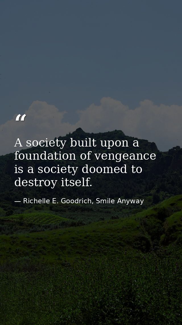 A society built upon a foundation of vengeance is a society doomed to destroy itself. — Richelle E. Goodrich, Smile Anyway