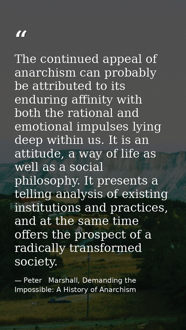 The continued appeal of anarchism can probably be attributed to its enduring affinity with both the rational and emotion — Peter   Marshall, Demanding the Impossible: A History of Anarchism