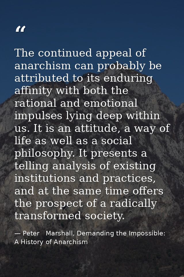 The continued appeal of anarchism can probably be attributed to its enduring affinity with both the rational and emotion — Peter   Marshall, Demanding the Impossible: A History of Anarchism