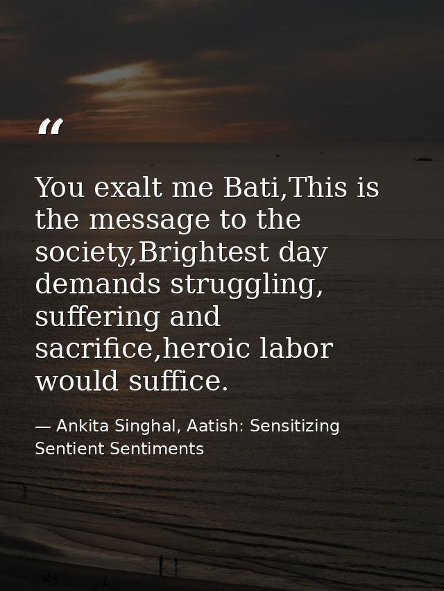 You exalt me Bati,This is the message to the society,Brightest day demands struggling, suffering and sacrifice,heroic la — Ankita Singhal, Aatish: Sensitizing Sentient Sentiments
