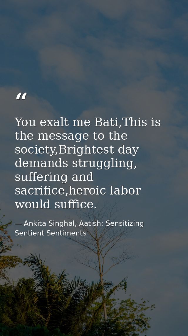 You exalt me Bati,This is the message to the society,Brightest day demands struggling, suffering and sacrifice,heroic la — Ankita Singhal, Aatish: Sensitizing Sentient Sentiments