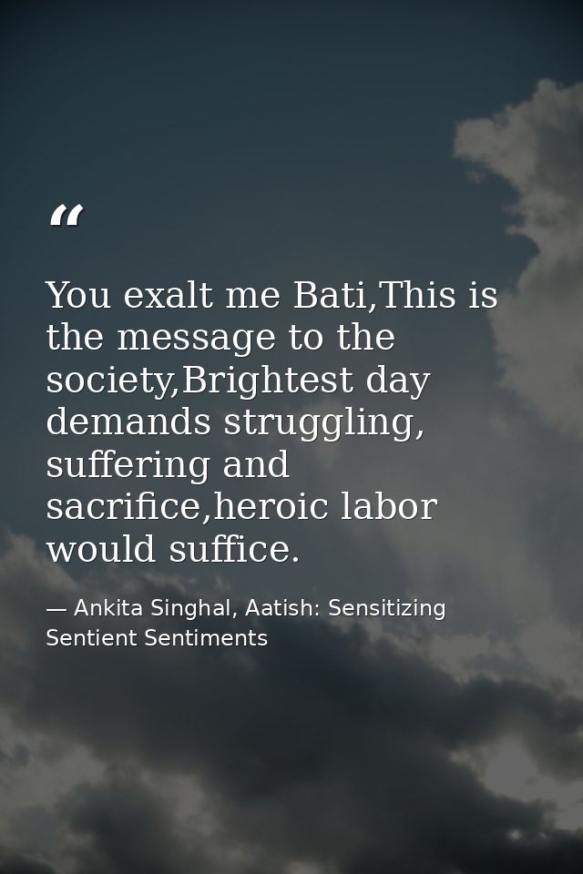 You exalt me Bati,This is the message to the society,Brightest day demands struggling, suffering and sacrifice,heroic la — Ankita Singhal, Aatish: Sensitizing Sentient Sentiments