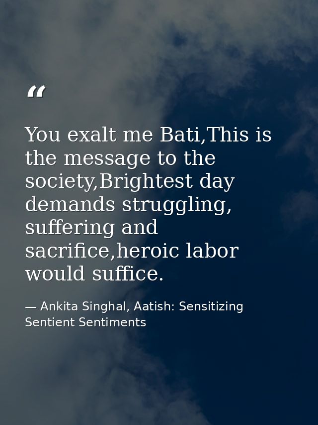 You exalt me Bati,This is the message to the society,Brightest day demands struggling, suffering and sacrifice,heroic la — Ankita Singhal, Aatish: Sensitizing Sentient Sentiments