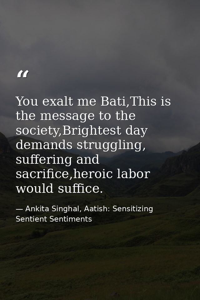 You exalt me Bati,This is the message to the society,Brightest day demands struggling, suffering and sacrifice,heroic la — Ankita Singhal, Aatish: Sensitizing Sentient Sentiments