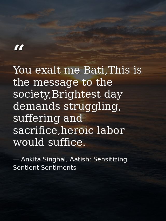 You exalt me Bati,This is the message to the society,Brightest day demands struggling, suffering and sacrifice,heroic la — Ankita Singhal, Aatish: Sensitizing Sentient Sentiments