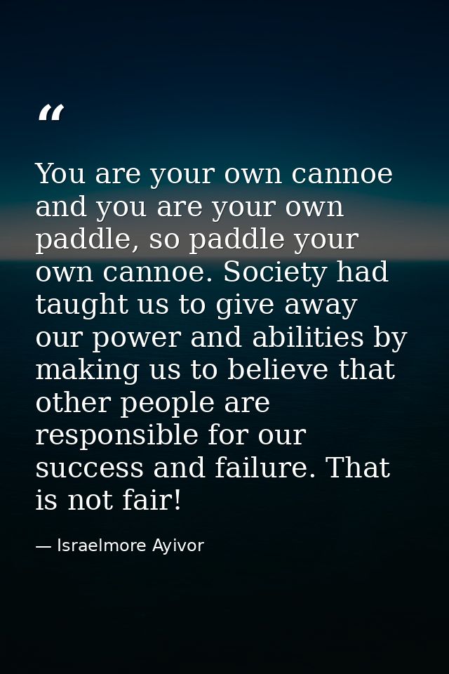 You are your own cannoe and you are your own paddle, so paddle your own cannoe. Society had taught us to give away our p — Israelmore Ayivor