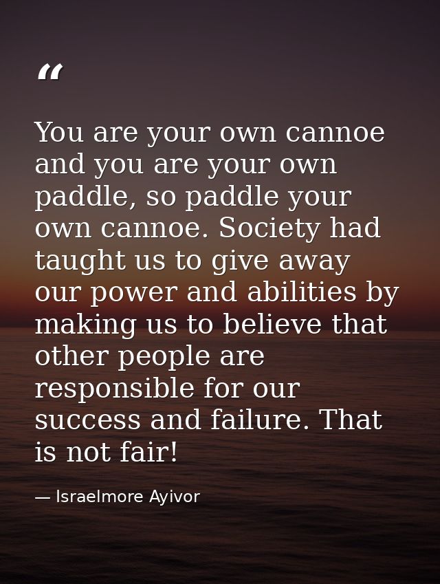You are your own cannoe and you are your own paddle, so paddle your own cannoe. Society had taught us to give away our p — Israelmore Ayivor