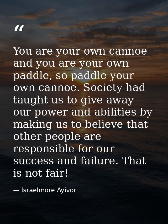 You are your own cannoe and you are your own paddle, so paddle your own cannoe. Society had taught us to give away our p — Israelmore Ayivor