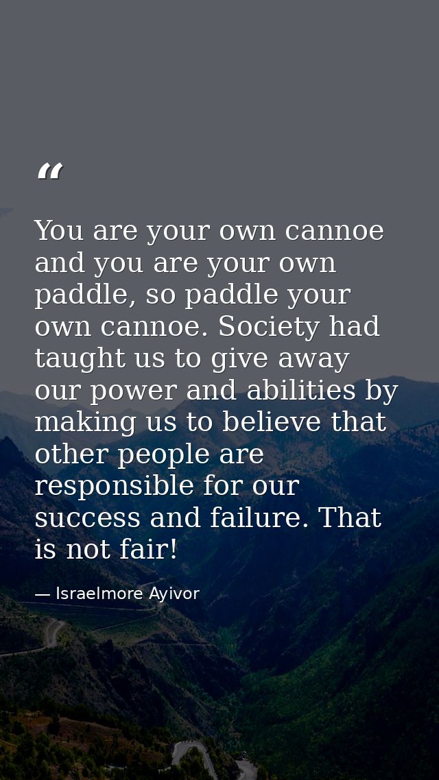 You are your own cannoe and you are your own paddle, so paddle your own cannoe. Society had taught us to give away our p — Israelmore Ayivor