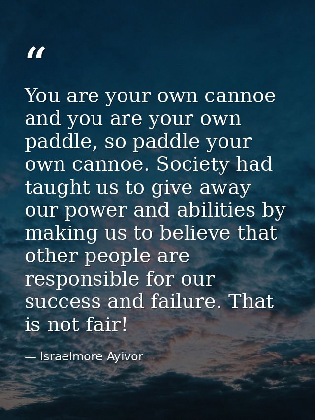 You are your own cannoe and you are your own paddle, so paddle your own cannoe. Society had taught us to give away our p — Israelmore Ayivor