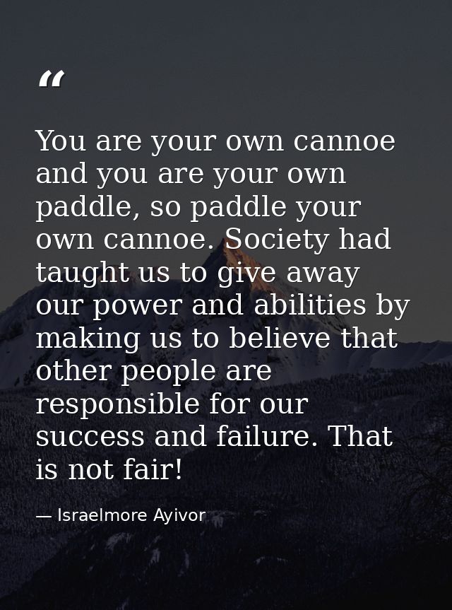 You are your own cannoe and you are your own paddle, so paddle your own cannoe. Society had taught us to give away our p — Israelmore Ayivor