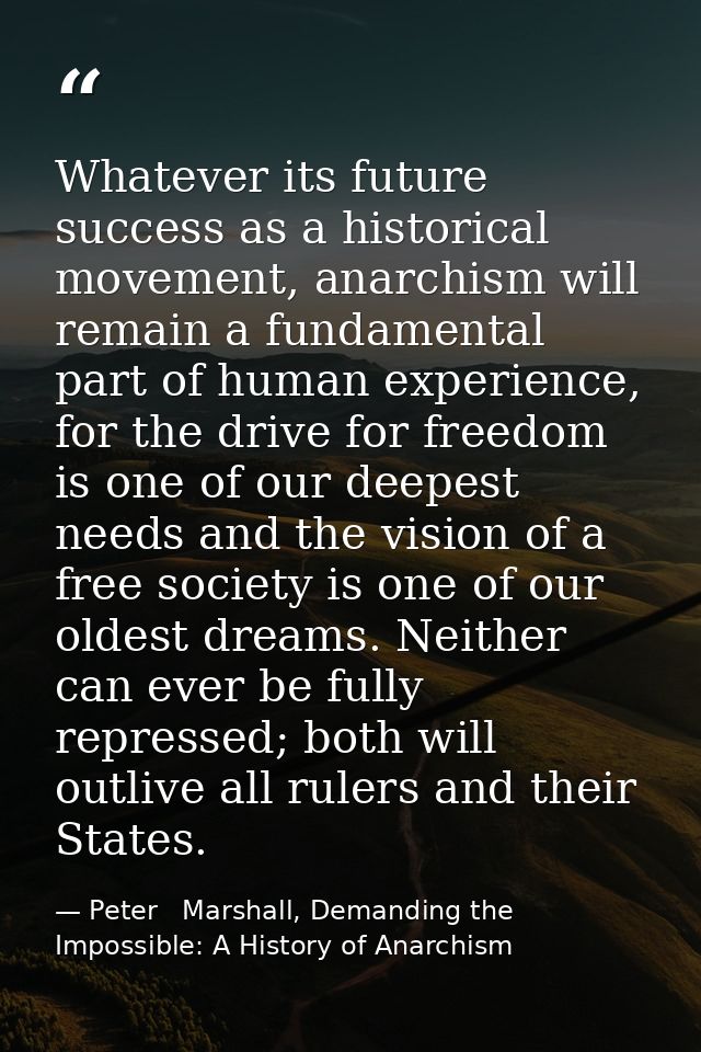 Whatever its future success as a historical movement, anarchism will remain a fundamental part of human experience, for  — Peter   Marshall, Demanding the Impossible: A History of Anarchism
