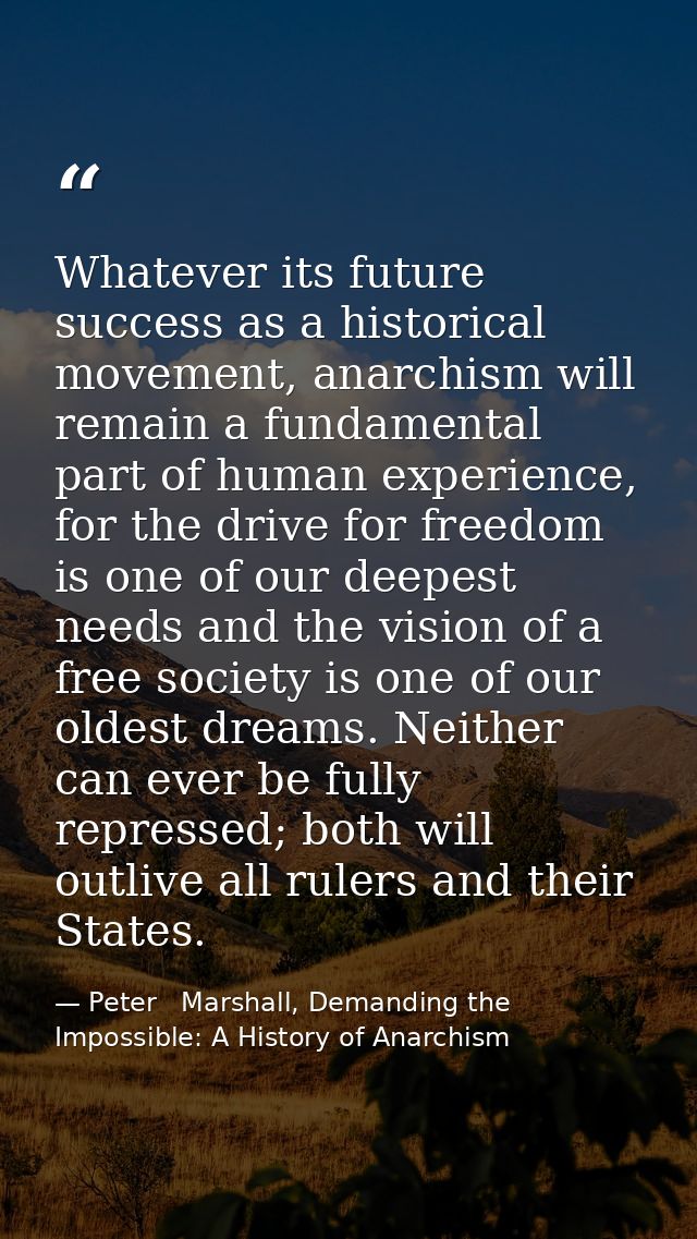 Whatever its future success as a historical movement, anarchism will remain a fundamental part of human experience, for  — Peter   Marshall, Demanding the Impossible: A History of Anarchism