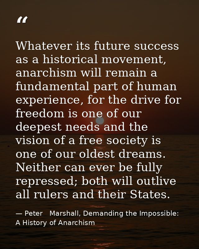Whatever its future success as a historical movement, anarchism will remain a fundamental part of human experience, for  — Peter   Marshall, Demanding the Impossible: A History of Anarchism