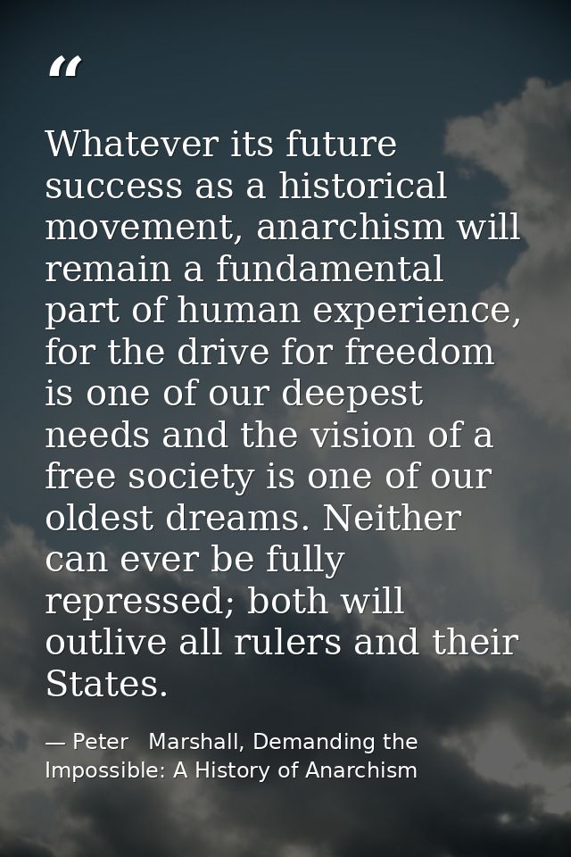 Whatever its future success as a historical movement, anarchism will remain a fundamental part of human experience, for  — Peter   Marshall, Demanding the Impossible: A History of Anarchism