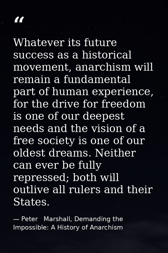Whatever its future success as a historical movement, anarchism will remain a fundamental part of human experience, for  — Peter   Marshall, Demanding the Impossible: A History of Anarchism