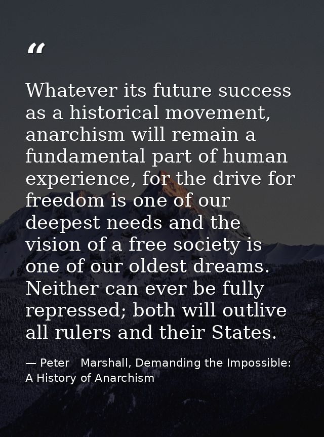 Whatever its future success as a historical movement, anarchism will remain a fundamental part of human experience, for  — Peter   Marshall, Demanding the Impossible: A History of Anarchism
