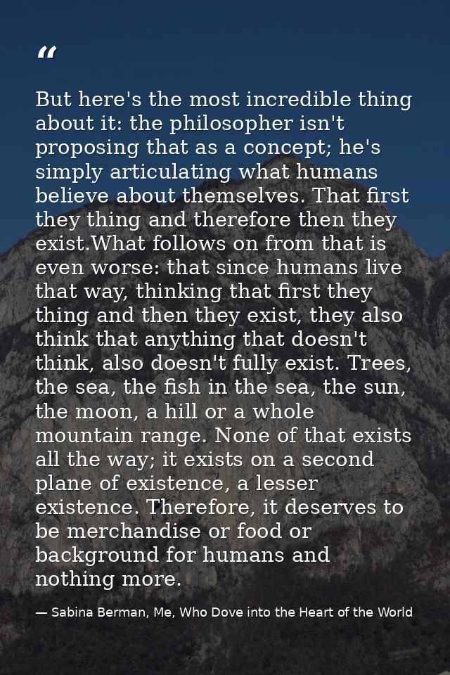 But here's the most incredible thing about it: the philosopher isn't proposing that as a concept; he's simply articulati — Sabina Berman, Me, Who Dove into the Heart of the World