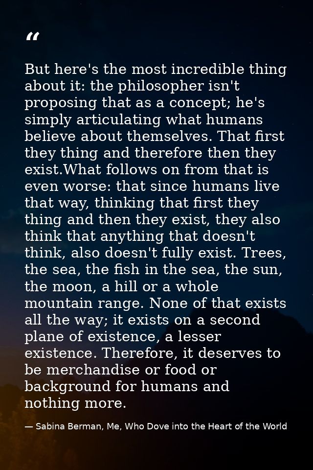 But here's the most incredible thing about it: the philosopher isn't proposing that as a concept; he's simply articulati — Sabina Berman, Me, Who Dove into the Heart of the World