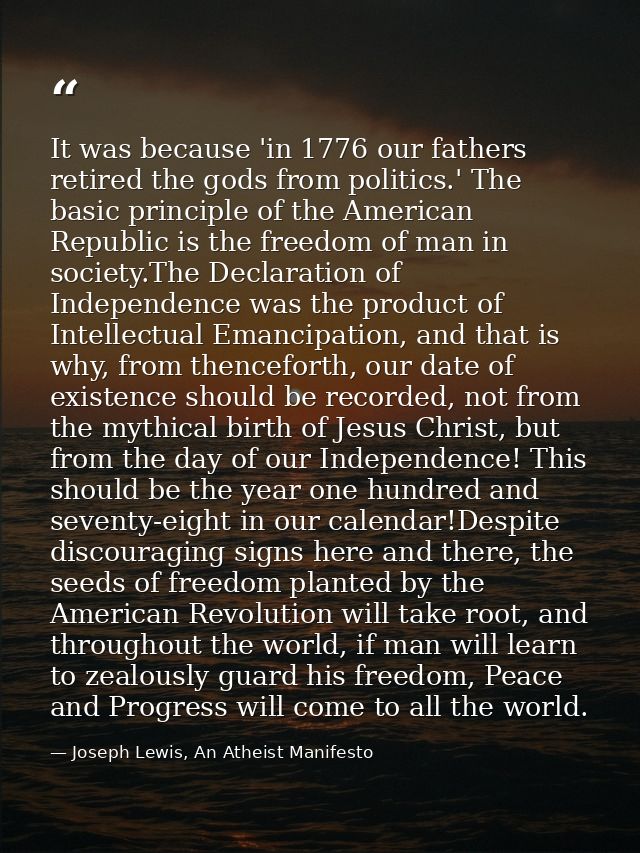 It was because 'in 1776 our fathers retired the gods from politics.' The basic principle of the American Republic is the — Joseph Lewis, An Atheist Manifesto