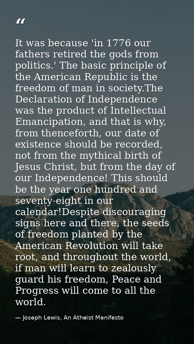It was because 'in 1776 our fathers retired the gods from politics.' The basic principle of the American Republic is the — Joseph Lewis, An Atheist Manifesto
