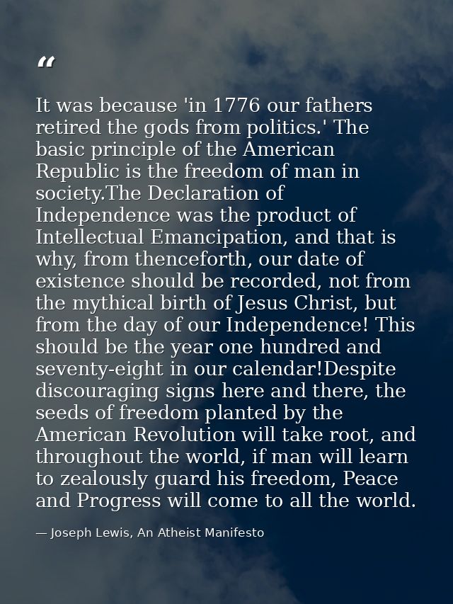 It was because 'in 1776 our fathers retired the gods from politics.' The basic principle of the American Republic is the — Joseph Lewis, An Atheist Manifesto