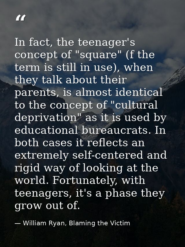 In fact, the teenager's concept of "square" (f the term is still in use), when they talk about their parents, is almost  — William Ryan, Blaming the Victim