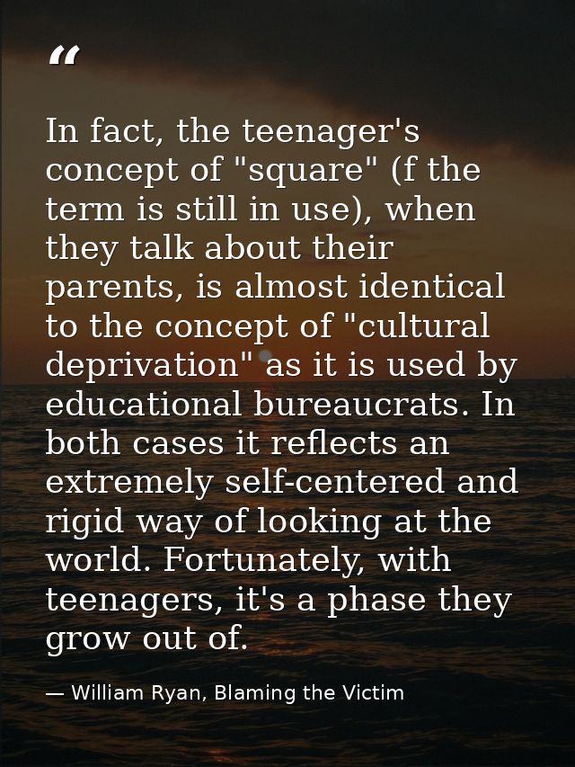 In fact, the teenager's concept of "square" (f the term is still in use), when they talk about their parents, is almost  — William Ryan, Blaming the Victim