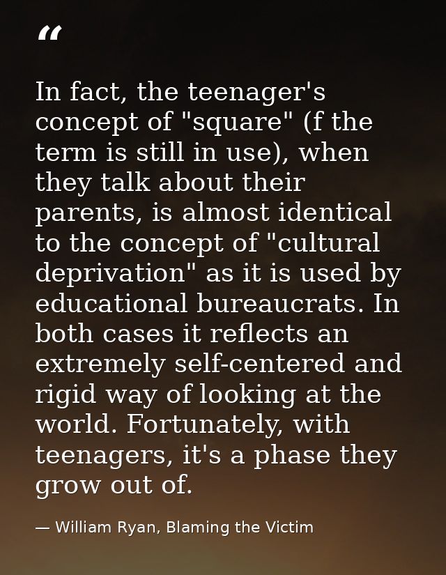 In fact, the teenager's concept of "square" (f the term is still in use), when they talk about their parents, is almost  — William Ryan, Blaming the Victim