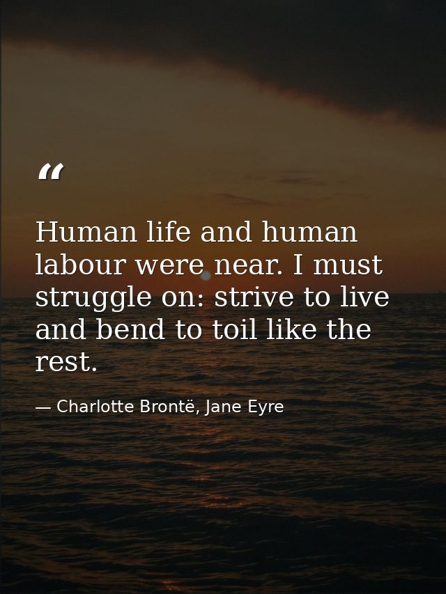 Human life and human labour were near. I must struggle on: strive to live and bend to toil like the rest. — Charlotte Brontë, Jane Eyre