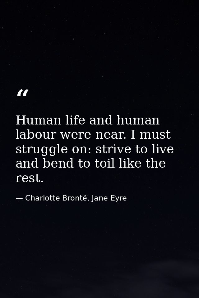 Human life and human labour were near. I must struggle on: strive to live and bend to toil like the rest. — Charlotte Brontë, Jane Eyre