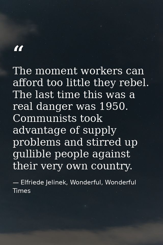 The moment workers can afford too little they rebel. The last time this was a real danger was 1950. Communists took adva — Elfriede Jelinek, Wonderful, Wonderful Times