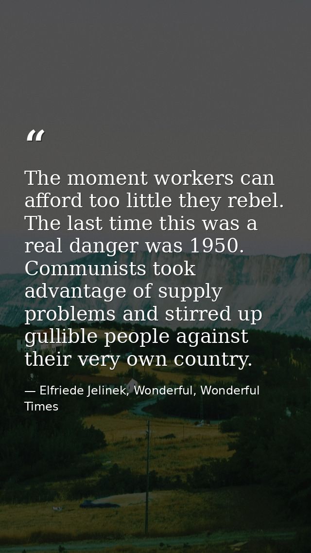 The moment workers can afford too little they rebel. The last time this was a real danger was 1950. Communists took adva — Elfriede Jelinek, Wonderful, Wonderful Times