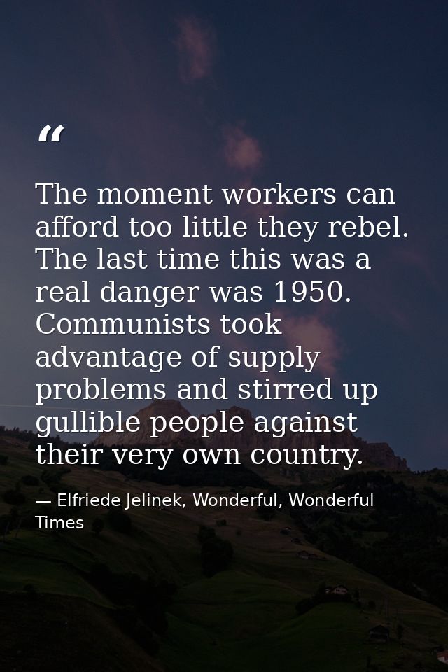 The moment workers can afford too little they rebel. The last time this was a real danger was 1950. Communists took adva — Elfriede Jelinek, Wonderful, Wonderful Times
