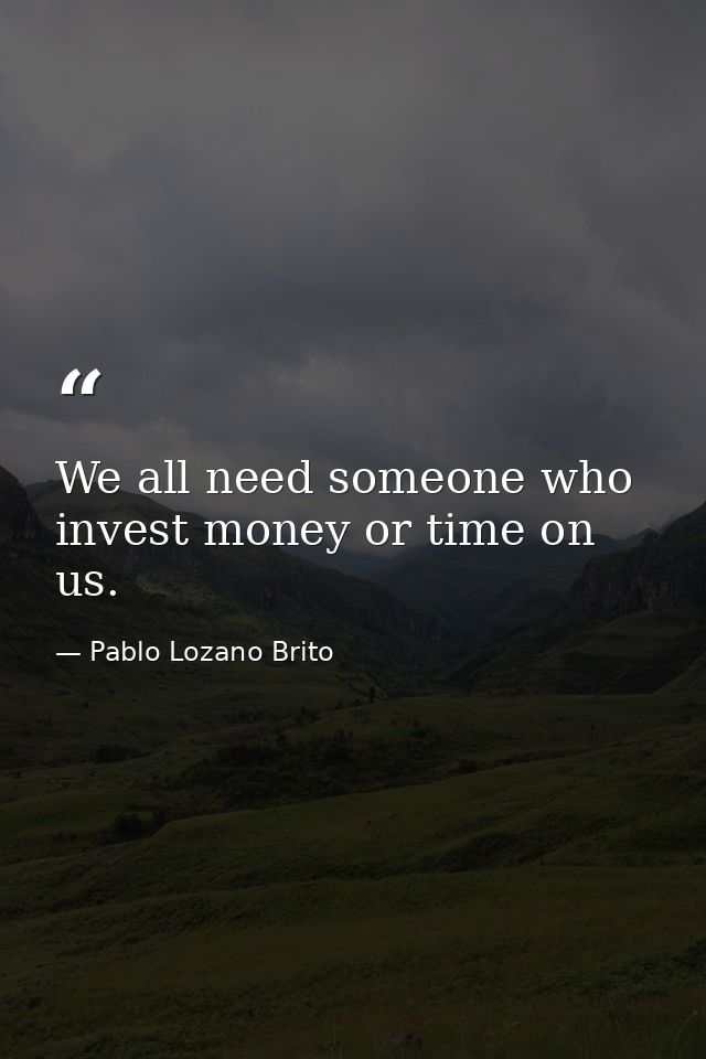 We all need someone who invest money or time on us. — Pablo Lozano Brito