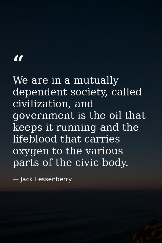 We are in a mutually dependent society, called civilization, and government is the oil that keeps it running and the lif — Jack Lessenberry