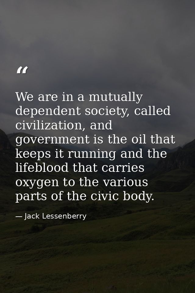 We are in a mutually dependent society, called civilization, and government is the oil that keeps it running and the lif — Jack Lessenberry