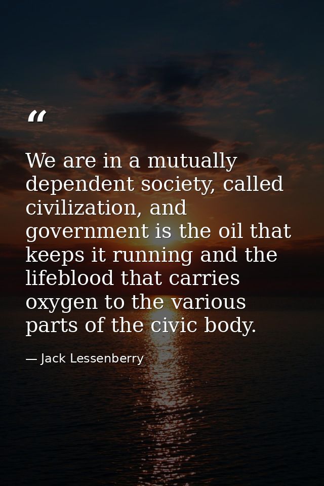 We are in a mutually dependent society, called civilization, and government is the oil that keeps it running and the lif — Jack Lessenberry
